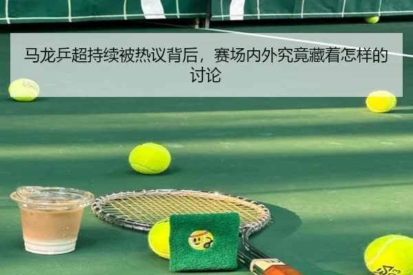 马龙乒超持续被热议背后，赛场内外究竟藏着怎样的讨论